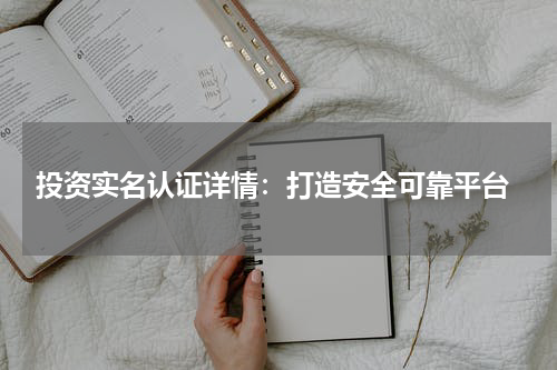  投资实名认证详情：打造安全可靠平台