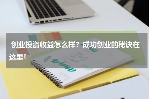  创业投资收益怎么样？成功创业的秘诀在这里！