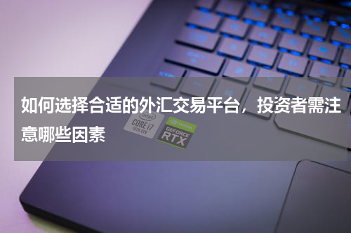 如何选择合适的外汇交易平台，投资者需注意哪些因素