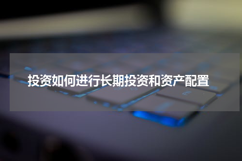  投资如何进行长期投资和资产配置