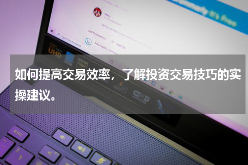 如何提高交易效率，了解投资交易技巧的实操建议。
