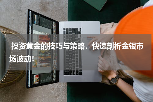  投资黄金的技巧与策略，快速剖析金银市场波动！