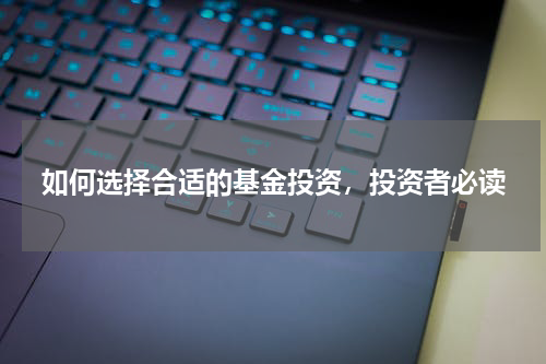 如何选择合适的基金投资，投资者必读