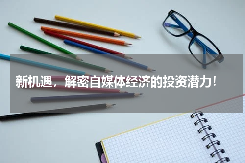  新机遇，解密自媒体经济的投资潜力！