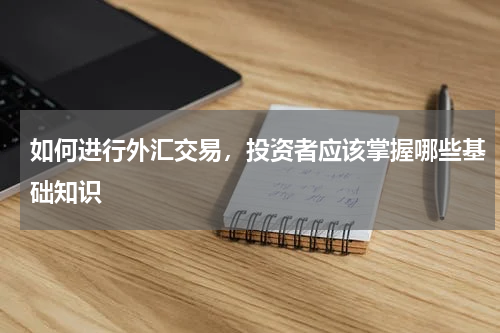 如何进行外汇交易，投资者应该掌握哪些基础知识