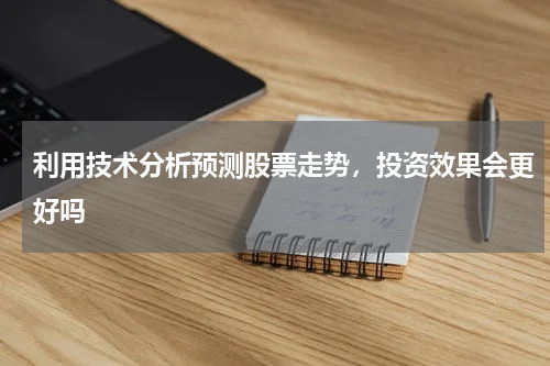 利用技术分析预测股票走势，投资效果会更好吗