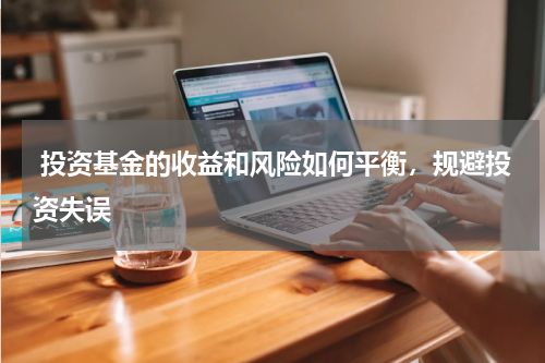  投资基金的收益和风险如何平衡，规避投资失误