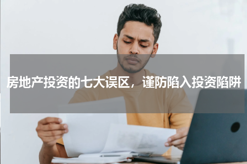房地产投资的七大误区，谨防陷入投资陷阱