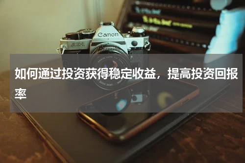 如何通过投资获得稳定收益，提高投资回报率