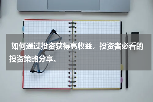  如何通过投资获得高收益，投资者必看的投资策略分享。