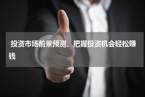  投资市场前景预测，把握投资机会轻松赚钱 
