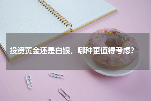  投资黄金还是白银，哪种更值得考虑？