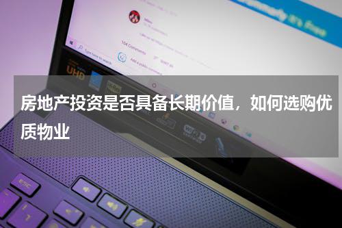 房地产投资是否具备长期价值，如何选购优质物业
