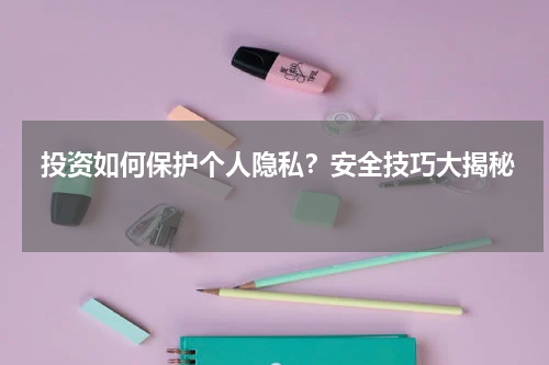  投资如何保护个人隐私？安全技巧大揭秘 