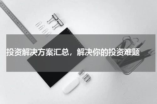  投资解决方案汇总，解决你的投资难题 