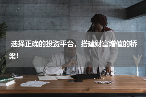  选择正确的投资平台，搭建财富增值的桥梁！