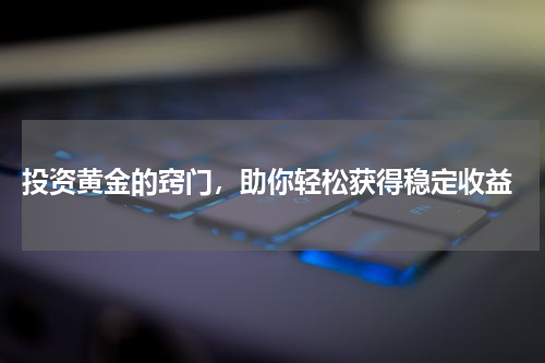  投资黄金的窍门，助你轻松获得稳定收益