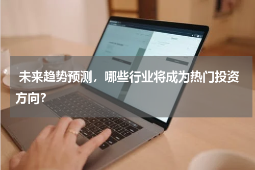  未来趋势预测，哪些行业将成为热门投资方向？