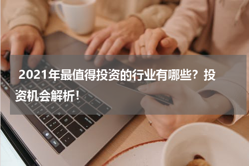  2021年最值得投资的行业有哪些？投资机会解析！