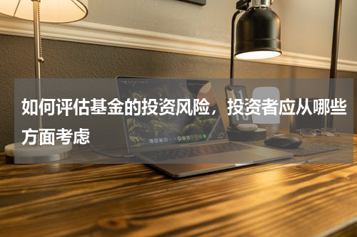 如何评估基金的投资风险，投资者应从哪些方面考虑