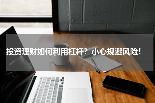  投资理财如何利用杠杆？小心规避风险！