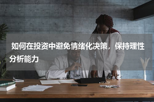  如何在投资中避免情绪化决策，保持理性分析能力