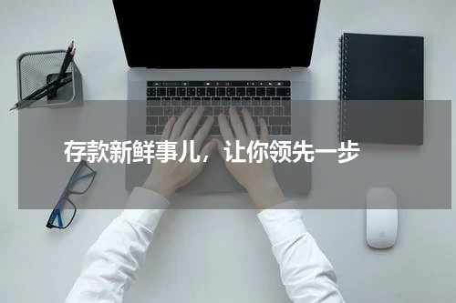  存款新鲜事儿，让你领先一步 