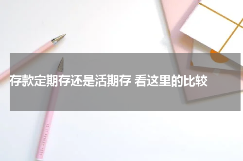  存款定期存还是活期存 看这里的比较 