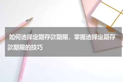  如何选择定期存款期限，掌握选择定期存款期限的技巧