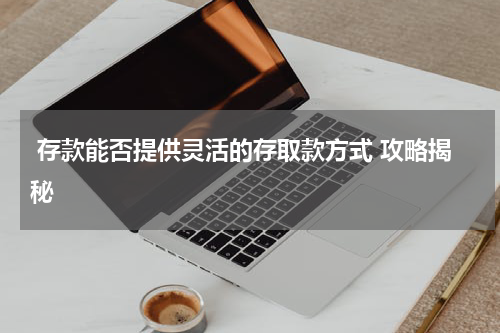  存款能否提供灵活的存取款方式 攻略揭秘 