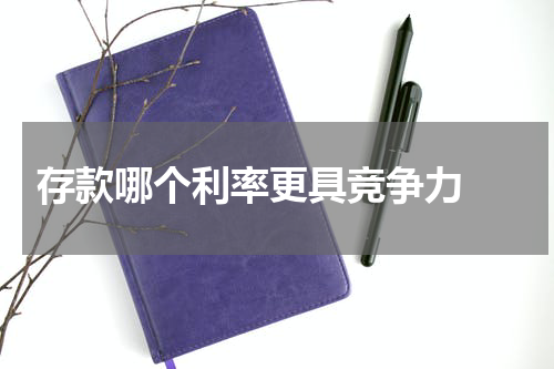  存款哪个利率更具竞争力 