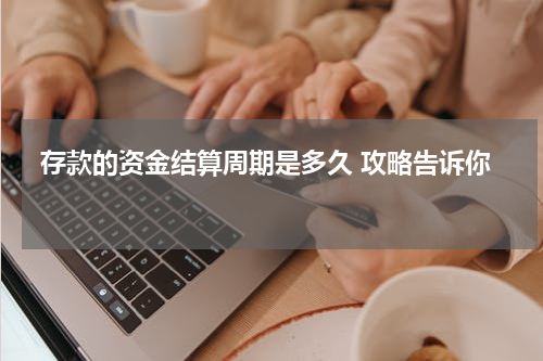  存款的资金结算周期是多久 攻略告诉你 