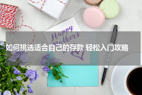  如何挑选适合自己的存款 轻松入门攻略