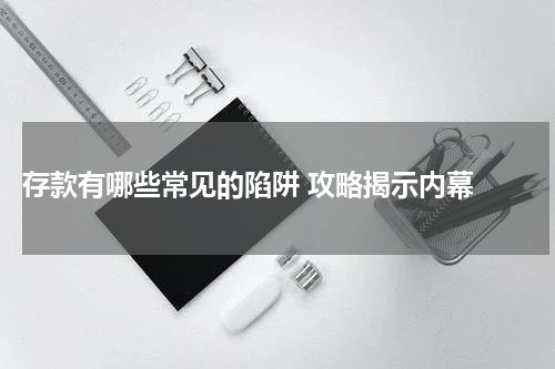 存款有哪些常见的陷阱 攻略揭示内幕 