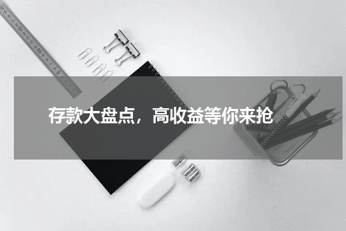  存款大盘点，高收益等你来抢 