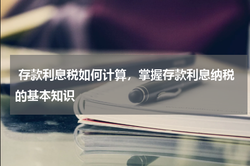  存款利息税如何计算，掌握存款利息纳税的基本知识