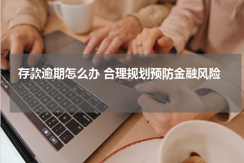  存款逾期怎么办 合理规划预防金融风险 