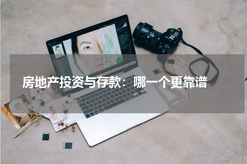  房地产投资与存款：哪一个更靠谱 