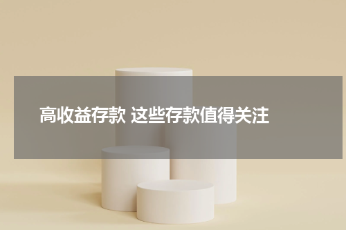  高收益存款 这些存款值得关注 