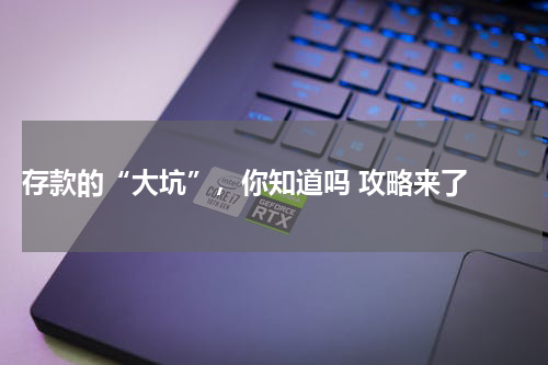  存款的“大坑”，你知道吗 攻略来了 