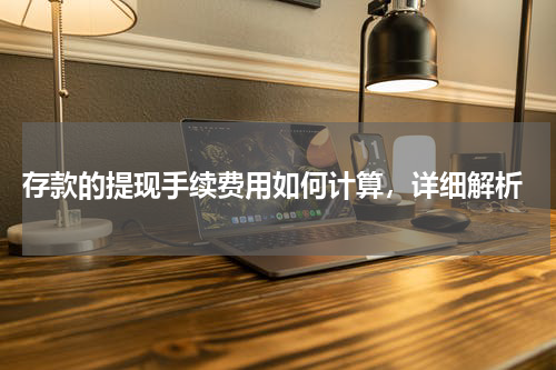 存款的提现手续费用如何计算，详细解析