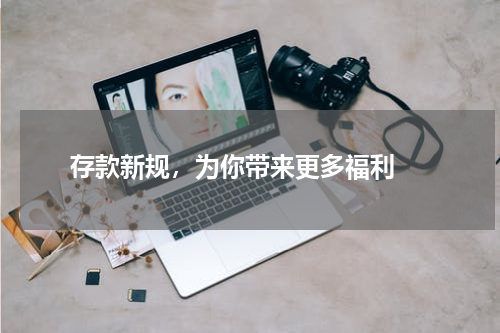  存款新规，为你带来更多福利 