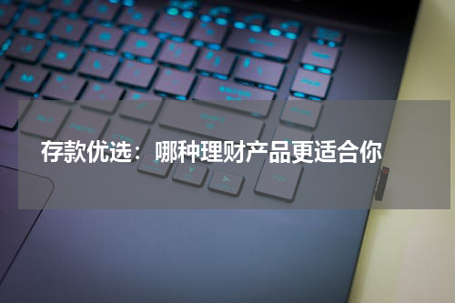  存款优选：哪种理财产品更适合你 