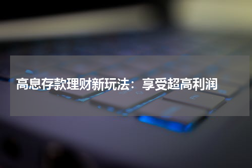  高息存款理财新玩法：享受超高利润 