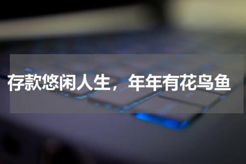  存款悠闲人生，年年有花鸟鱼