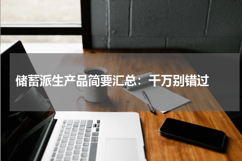 储蓄派生产品简要汇总：千万别错过 
