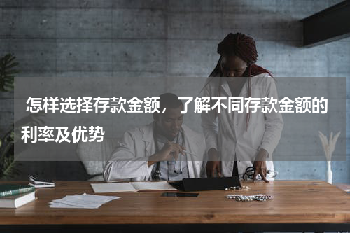  怎样选择存款金额，了解不同存款金额的利率及优势