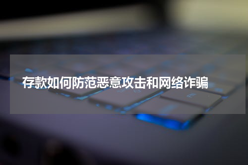  存款如何防范恶意攻击和网络诈骗 