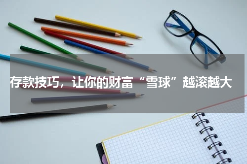  存款技巧，让你的财富“雪球”越滚越大