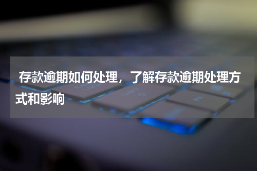  存款逾期如何处理，了解存款逾期处理方式和影响